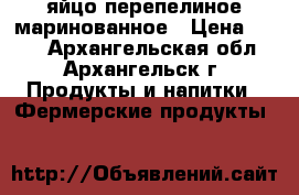 яйцо перепелиное маринованное › Цена ­ 130 - Архангельская обл., Архангельск г. Продукты и напитки » Фермерские продукты   